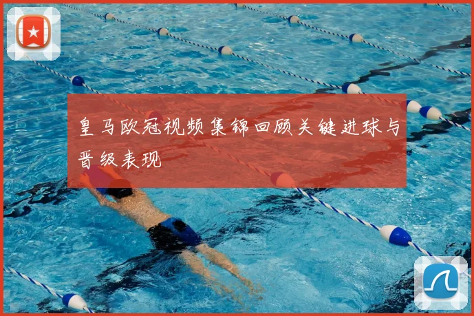 皇马欧冠视频集锦回顾关键进球与晋级表现