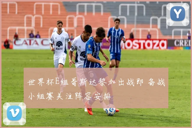 世界杯E组哥斯达黎加出战即 备战小组赛关注阵容安排