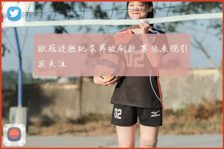 欧冠连胜纪录再被刷新 赛场表现引发关注