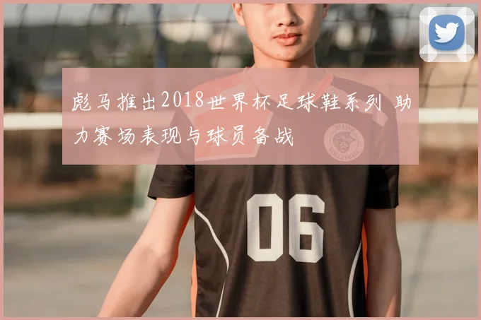 彪马推出2018世界杯足球鞋系列 助力赛场表现与球员备战