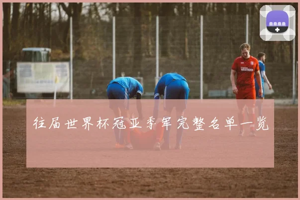 往届世界杯冠亚季军完整名单一览