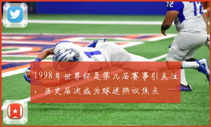 1998年世界杯是第几届赛事引关注,历史届次成为球迷热议焦点