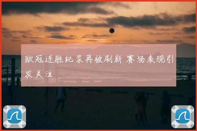 欧冠连胜纪录再被刷新 赛场表现引发关注