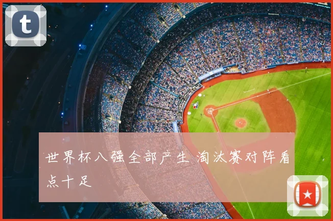 世界杯八强全部产生 淘汰赛对阵看点十足